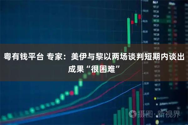 粤有钱平台 专家：美伊与黎以两场谈判短期内谈出成果“很困难”