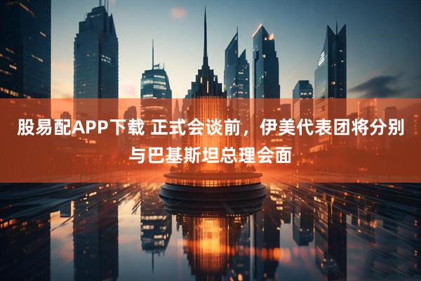 股易配APP下载 正式会谈前，伊美代表团将分别与巴基斯坦总理会面