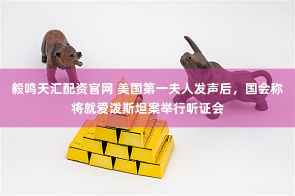 毅鸣天汇配资官网 美国第一夫人发声后，国会称将就爱泼斯坦案举行听证会