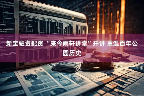 新宝融资配资 “来今雨轩讲堂”开讲 重温百年公园历史