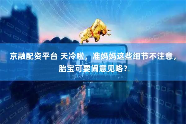 京融配资平台 天冷啦，准妈妈这些细节不注意，胎宝可要闹意见咯？