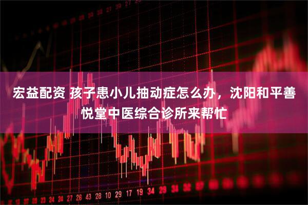宏益配资 孩子患小儿抽动症怎么办，沈阳和平善悦堂中医综合诊所来帮忙