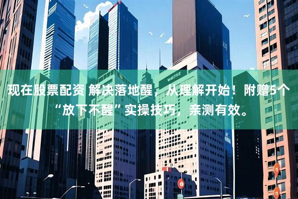 现在股票配资 解决落地醒，从理解开始！附赠5个“放下不醒”实操技巧，亲测有效。
