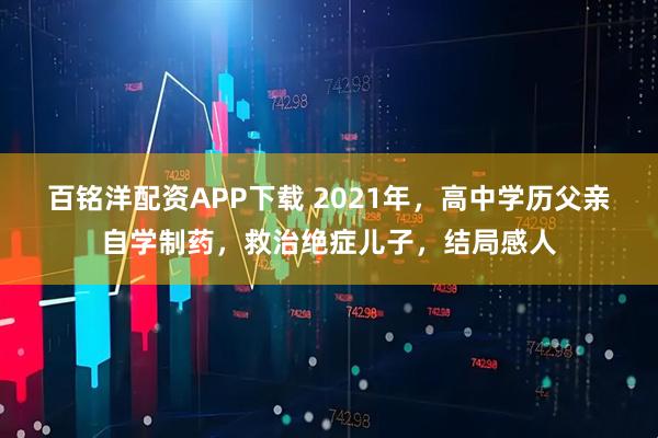 百铭洋配资APP下载 2021年，高中学历父亲自学制药，救治绝症儿子，结局感人