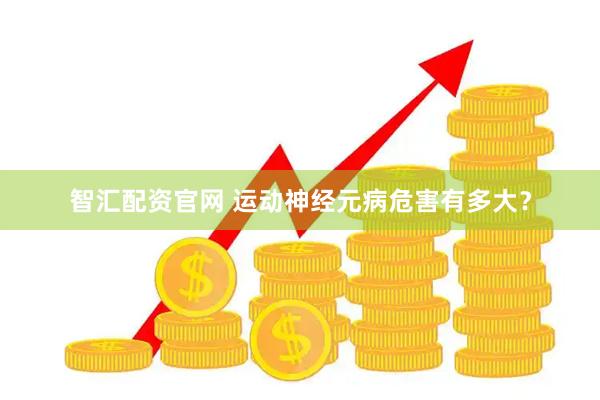 智汇配资官网 运动神经元病危害有多大？