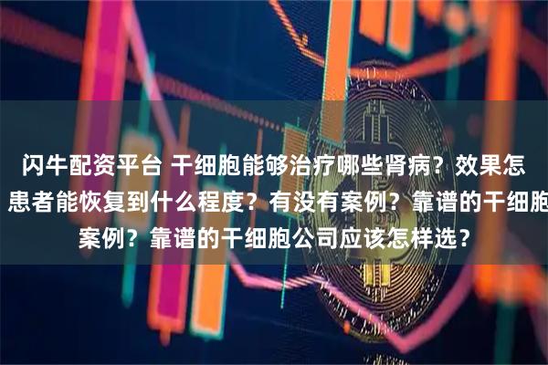 闪牛配资平台 干细胞能够治疗哪些肾病？效果怎么样？能否逆转？患者能恢复到什么程度？有没有案例？靠谱的干细胞公司应该怎样选？