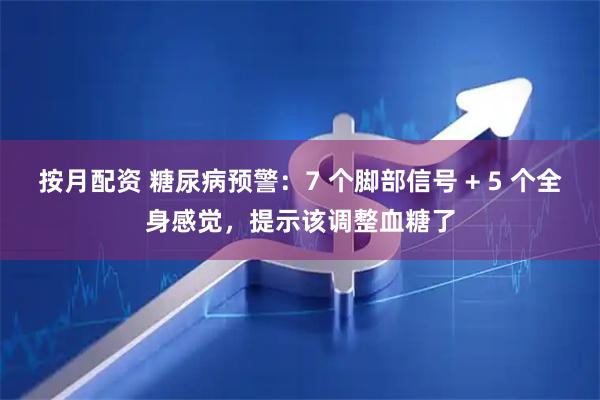 按月配资 糖尿病预警：7 个脚部信号 + 5 个全身感觉，提示该调整血糖了