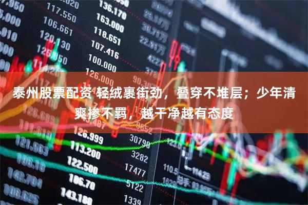 泰州股票配资 轻绒裹街劲，叠穿不堆层；少年清爽掺不羁，越干净越有态度