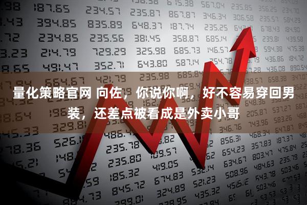 量化策略官网 向佐，你说你啊，好不容易穿回男装，还差点被看成是外卖小哥