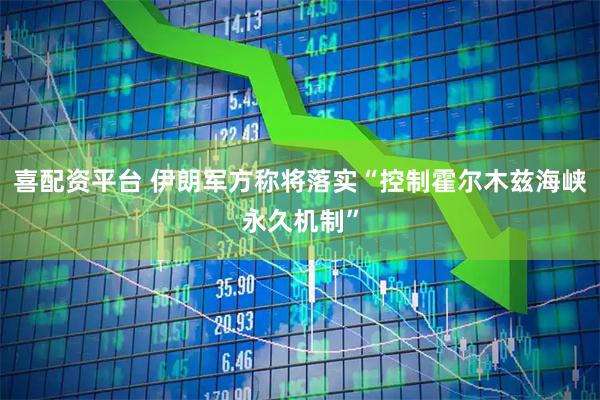 喜配资平台 伊朗军方称将落实“控制霍尔木兹海峡永久机制”