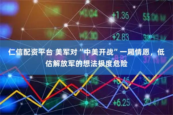 仁信配资平台 美军对“中美开战”一厢情愿，低估解放军的想法极度危险