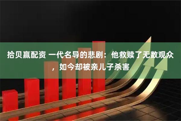 拾贝赢配资 一代名导的悲剧：他救赎了无数观众，如今却被亲儿子杀害