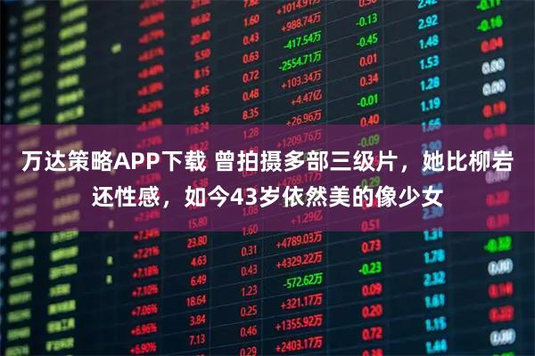 万达策略APP下载 曾拍摄多部三级片，她比柳岩还性感，如今43岁依然美的像少女