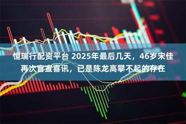 恒瑞行配资平台 2025年最后几天，46岁宋佳再次官宣喜讯，已是陈龙高攀不起的存在