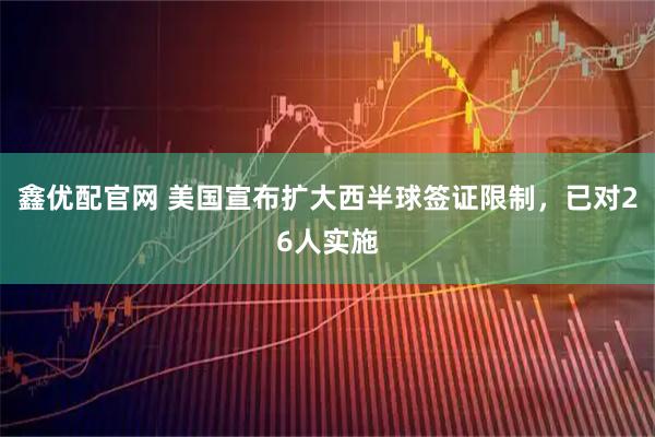 鑫优配官网 美国宣布扩大西半球签证限制，已对26人实施