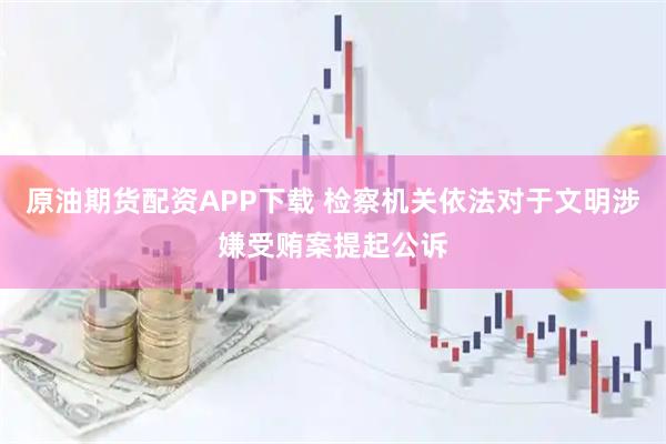 原油期货配资APP下载 检察机关依法对于文明涉嫌受贿案提起公诉