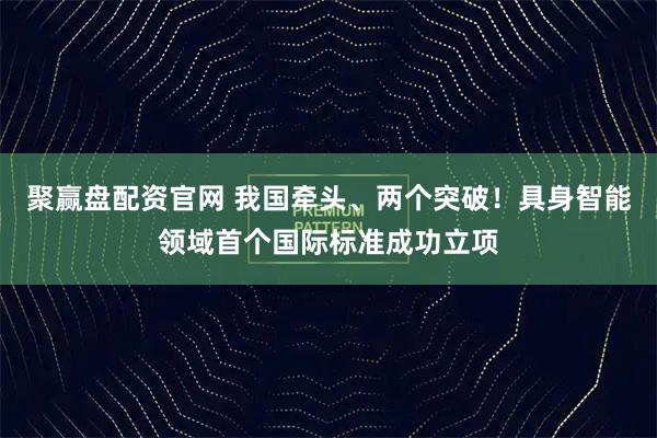 聚赢盘配资官网 我国牵头、两个突破！具身智能领域首个国际标准成功立项