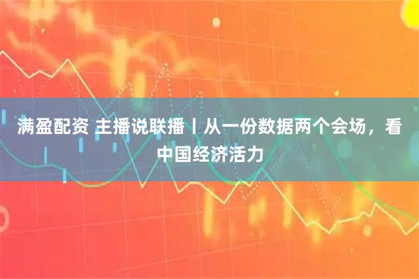 满盈配资 主播说联播丨从一份数据两个会场，看中国经济活力