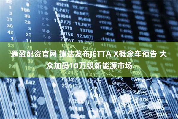 通盈配资官网 捷达发布JETTA X概念车预告 大众加码10万级新能源市场