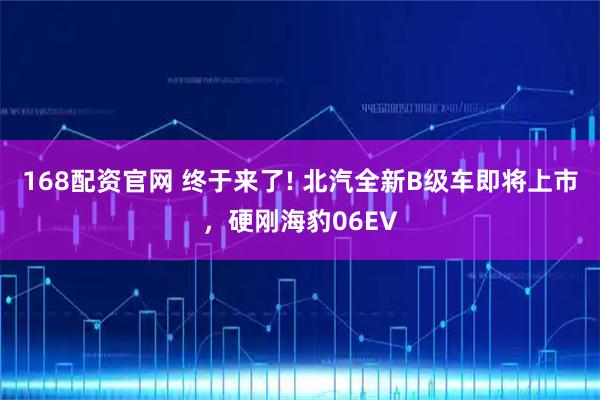 168配资官网 终于来了! 北汽全新B级车即将上市，硬刚海豹06EV