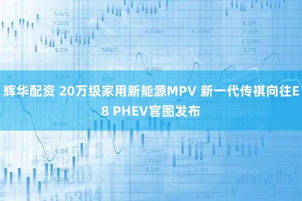 辉华配资 20万级家用新能源MPV 新一代传祺向往E8 PHEV官图发布