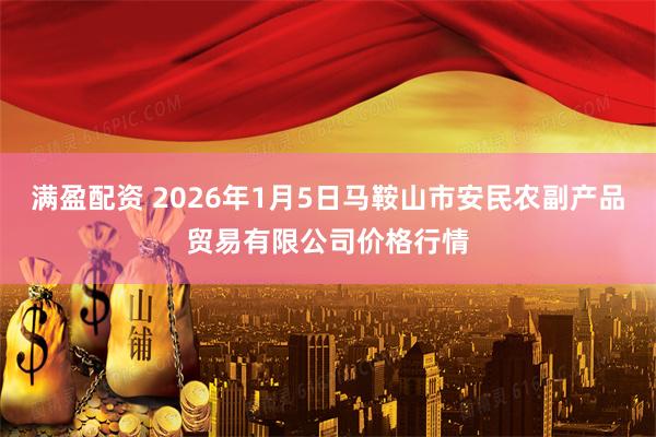 满盈配资 2026年1月5日马鞍山市安民农副产品贸易有限公司价格行情