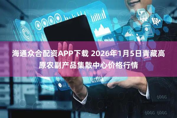 海通众合配资APP下载 2026年1月5日青藏高原农副产品集散中心价格行情