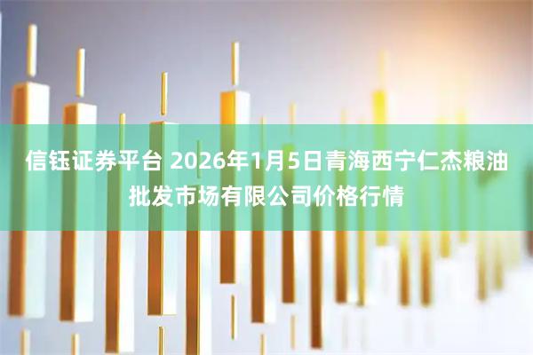 信钰证券平台 2026年1月5日青海西宁仁杰粮油批发市场有限公司价格行情