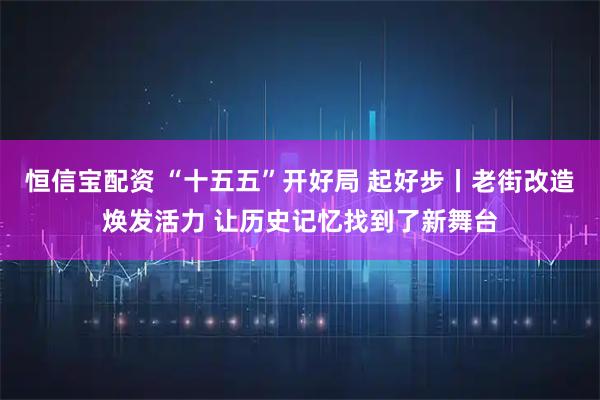 恒信宝配资 “十五五”开好局 起好步丨老街改造焕发活力 让历史记忆找到了新舞台