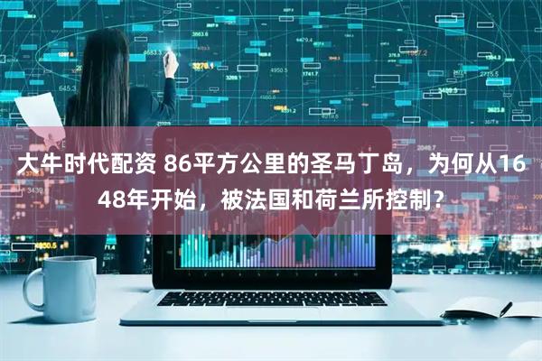 大牛时代配资 86平方公里的圣马丁岛，为何从1648年开始，被法国和荷兰所控制？