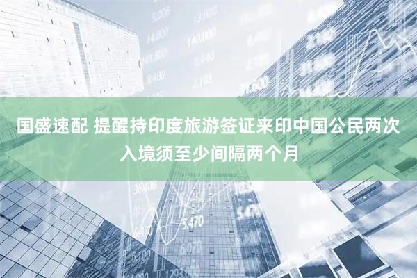 国盛速配 提醒持印度旅游签证来印中国公民两次入境须至少间隔两个月