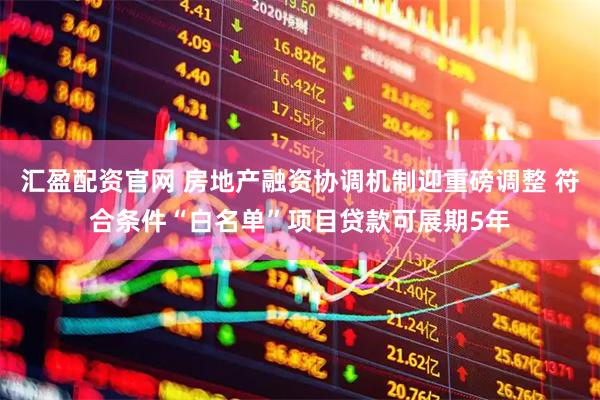 汇盈配资官网 房地产融资协调机制迎重磅调整 符合条件“白名单”项目贷款可展期5年