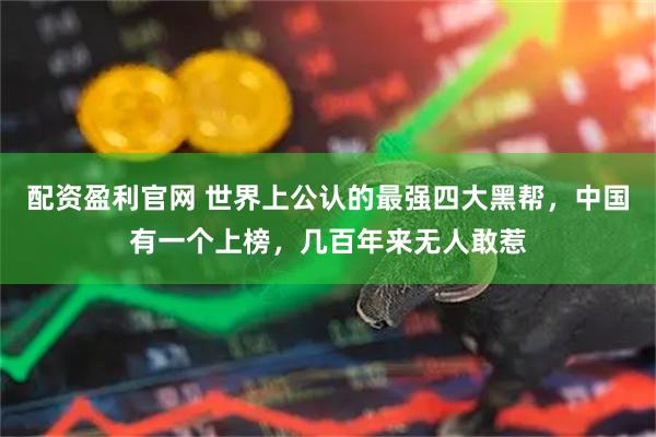 配资盈利官网 世界上公认的最强四大黑帮，中国有一个上榜，几百年来无人敢惹