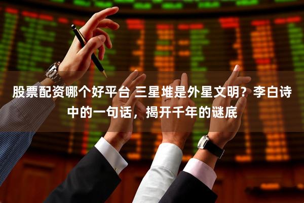 股票配资哪个好平台 三星堆是外星文明？李白诗中的一句话，揭开千年的谜底