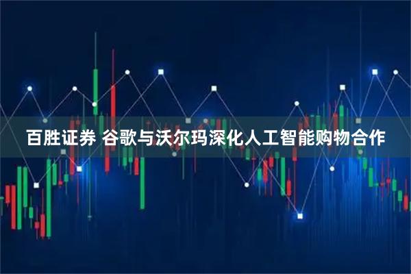 百胜证券 谷歌与沃尔玛深化人工智能购物合作
