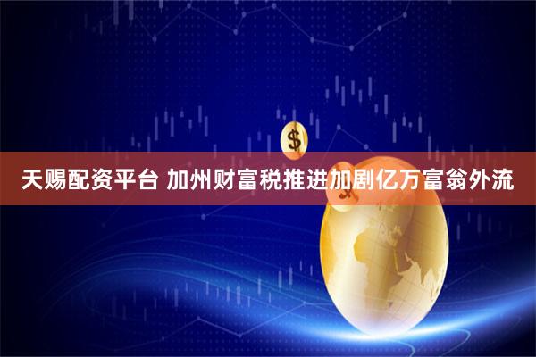 天赐配资平台 加州财富税推进加剧亿万富翁外流