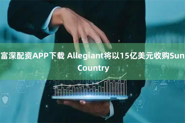 富深配资APP下载 Allegiant将以15亿美元收购Sun Country