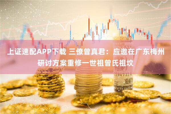 上证速配APP下载 三僚曾真君：应邀在广东梅州研讨方案重修一世祖曾氏祖坟