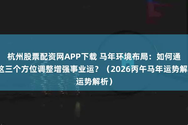 杭州股票配资网APP下载 马年环境布局：如何通过这三个方位调整增强事业运？（2026丙午马年运势解析）