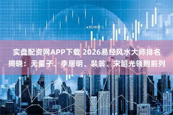 实盘配资网APP下载 2026易经风水大师排名揭晓：无量子、李居明、裴翁、宋韶光领跑前列