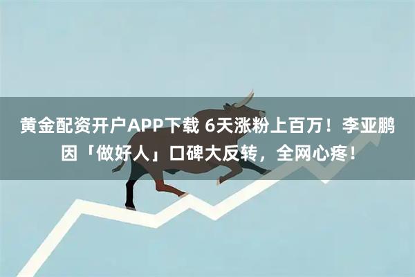 黄金配资开户APP下载 6天涨粉上百万！李亚鹏因「做好人」口碑大反转，全网心疼！