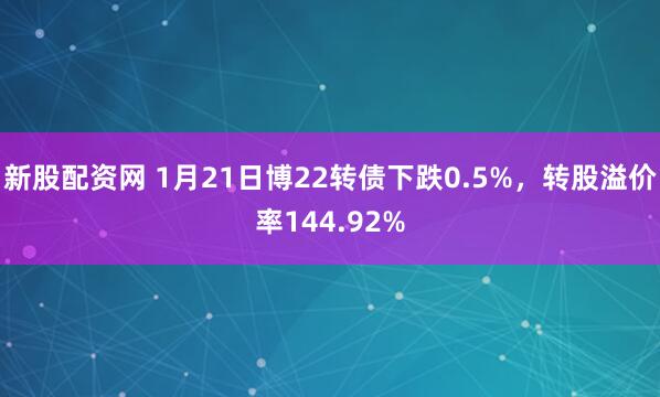 新股配资网 1月21日博22转债下跌0.5%，转股溢价率144.92%
