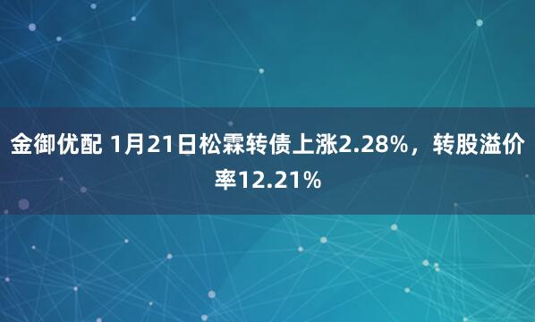 金御优配 1月21日松霖转债上涨2.28%，转股溢价率12.21%