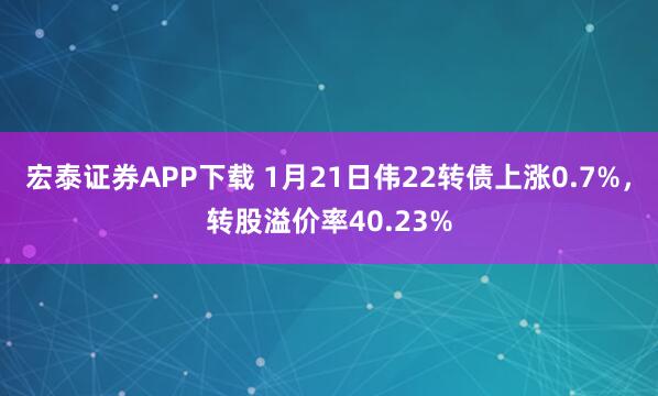 宏泰证券APP下载 1月21日伟22转债上涨0.7%，转股溢价率40.23%