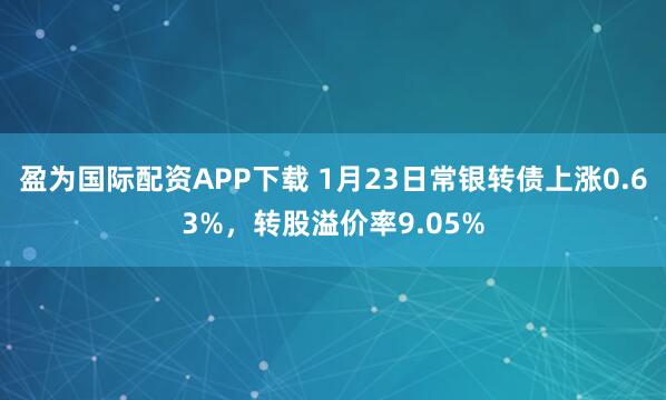 盈为国际配资APP下载 1月23日常银转债上涨0.63%，转股溢价率9.05%