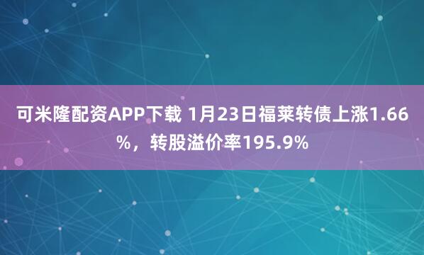 可米隆配资APP下载 1月23日福莱转债上涨1.66%，转股溢价率195.9%
