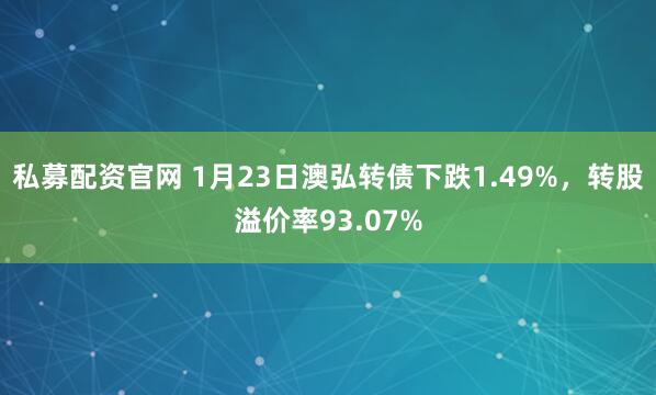 私募配资官网 1月23日澳弘转债下跌1.49%，转股溢价率93.07%