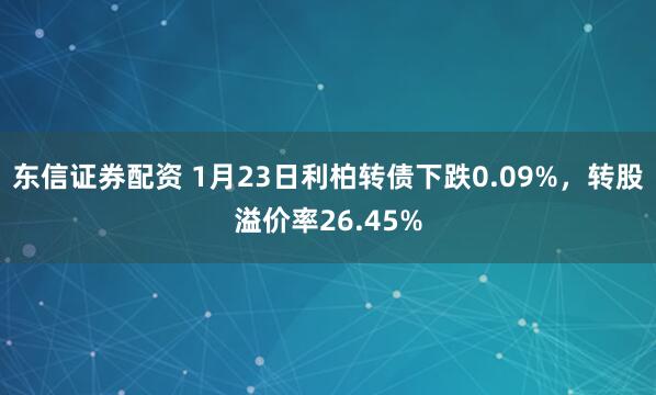 东信证券配资 1月23日利柏转债下跌0.09%，转股溢价率26.45%