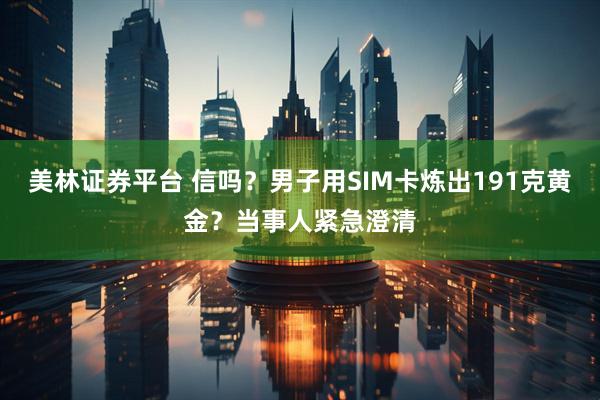 美林证券平台 信吗？男子用SIM卡炼出191克黄金？当事人紧急澄清