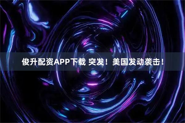俊升配资APP下载 突发！美国发动袭击！